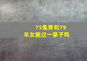 75兔男和79羊女能过一辈子吗