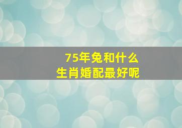 75年兔和什么生肖婚配最好呢