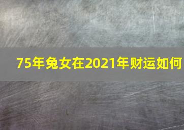 75年兔女在2021年财运如何