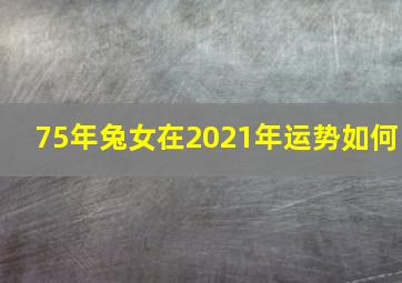 75年兔女在2021年运势如何