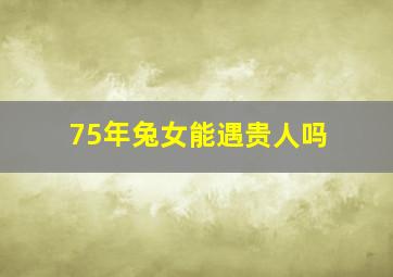 75年兔女能遇贵人吗