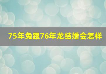 75年兔跟76年龙结婚会怎样