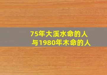 75年大溪水命的人与1980年木命的人