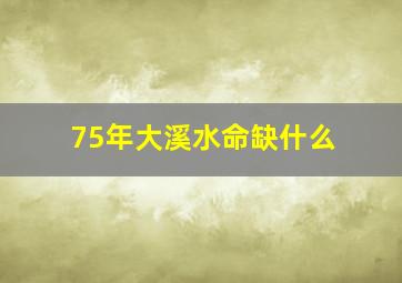 75年大溪水命缺什么