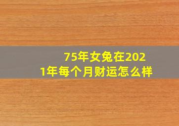 75年女兔在2021年每个月财运怎么样