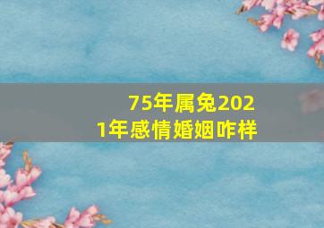 75年属兔2021年感情婚姻咋样