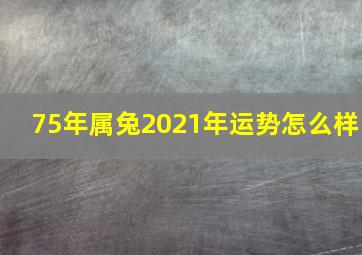 75年属兔2021年运势怎么样