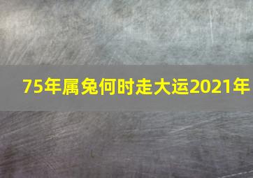 75年属兔何时走大运2021年