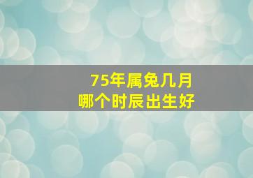 75年属兔几月哪个时辰出生好