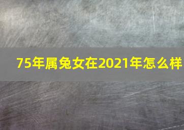 75年属兔女在2021年怎么样