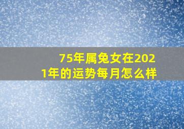 75年属兔女在2021年的运势每月怎么样