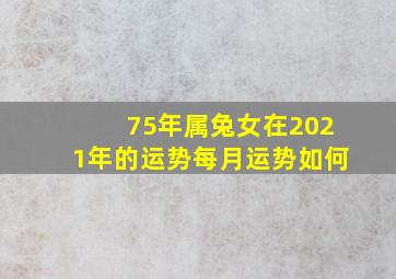 75年属兔女在2021年的运势每月运势如何