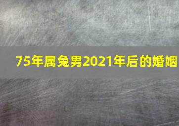 75年属兔男2021年后的婚姻