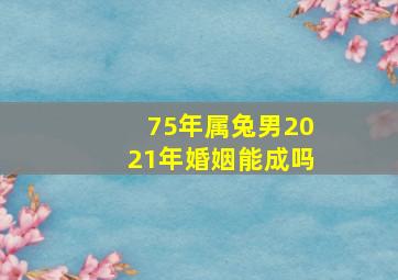 75年属兔男2021年婚姻能成吗