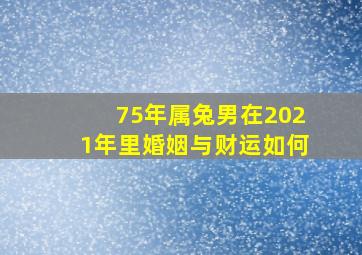 75年属兔男在2021年里婚姻与财运如何