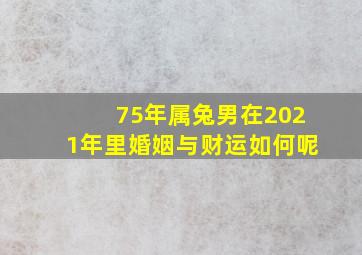 75年属兔男在2021年里婚姻与财运如何呢