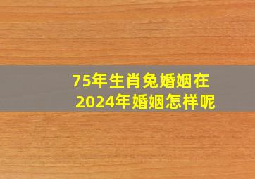 75年生肖兔婚姻在2024年婚姻怎样呢