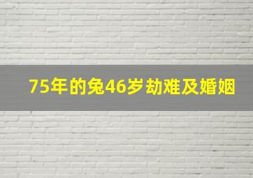 75年的兔46岁劫难及婚姻