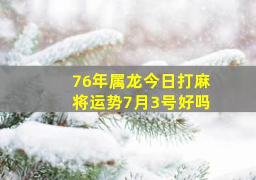 76年属龙今日打麻将运势7月3号好吗