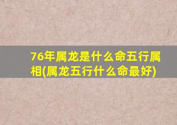 76年属龙是什么命五行属相(属龙五行什么命最好)