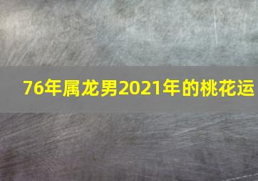 76年属龙男2021年的桃花运