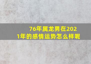 76年属龙男在2021年的感情运势怎么样呢