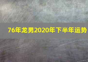 76年龙男2020年下半年运势