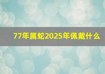 77年属蛇2025年佩戴什么