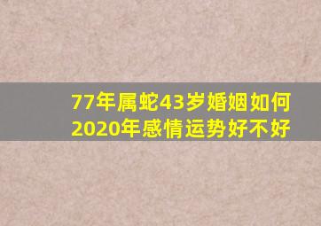 77年属蛇43岁婚姻如何2020年感情运势好不好