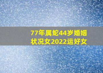 77年属蛇44岁婚姻状况女2022运好女