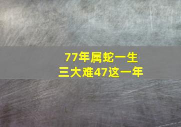 77年属蛇一生三大难47这一年