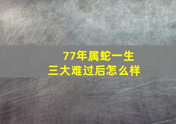 77年属蛇一生三大难过后怎么样