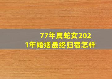 77年属蛇女2021年婚姻最终归宿怎样