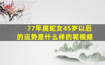 77年属蛇女45岁以后的运势是什么样的呢视频