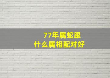 77年属蛇跟什么属相配对好