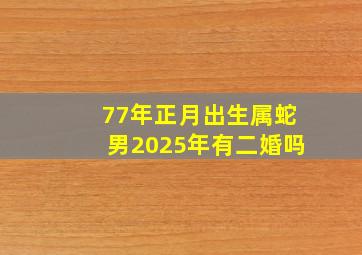 77年正月出生属蛇男2025年有二婚吗