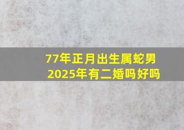 77年正月出生属蛇男2025年有二婚吗好吗