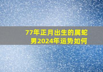 77年正月出生的属蛇男2024年运势如何