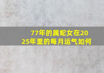 77年的属蛇女在2025年里的每月运气如何