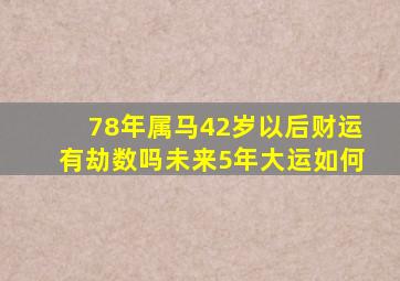 78年属马42岁以后财运有劫数吗未来5年大运如何