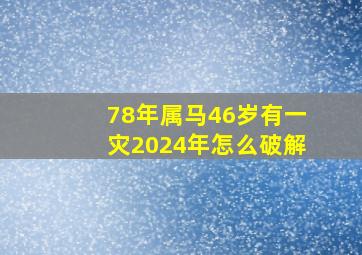 78年属马46岁有一灾2024年怎么破解