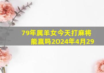 79年属羊女今天打麻将能赢吗2O24年4月29