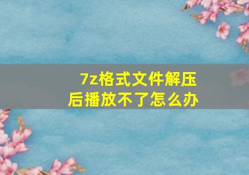 7z格式文件解压后播放不了怎么办