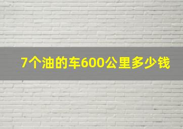 7个油的车600公里多少钱