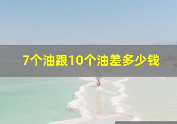 7个油跟10个油差多少钱