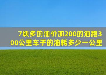 7块多的油价加200的油跑300公里车子的油耗多少一公里