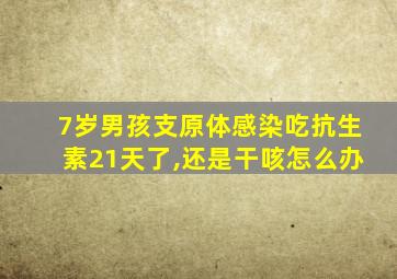 7岁男孩支原体感染吃抗生素21天了,还是干咳怎么办