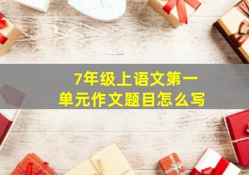 7年级上语文第一单元作文题目怎么写