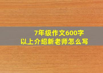 7年级作文600字以上介绍新老师怎么写