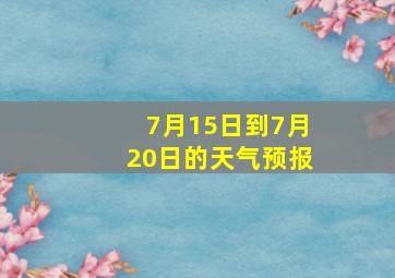 7月15日到7月20日的天气预报